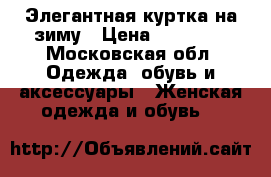 Элегантная куртка на зиму › Цена ­ 15 000 - Московская обл. Одежда, обувь и аксессуары » Женская одежда и обувь   